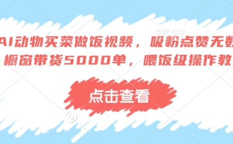 AI动物买菜做饭视频，吸粉点赞无数，橱窗带货5000单，喂饭级操作教程