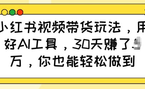 小红书视频带货玩法，用好AI工具，30天收益过W，你也能轻松做到
