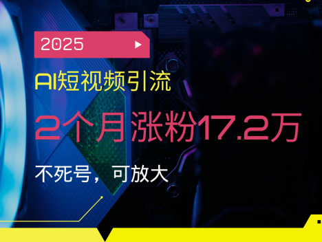 2025AI短视频引流，2个月涨粉17.2万，不死号，可放大