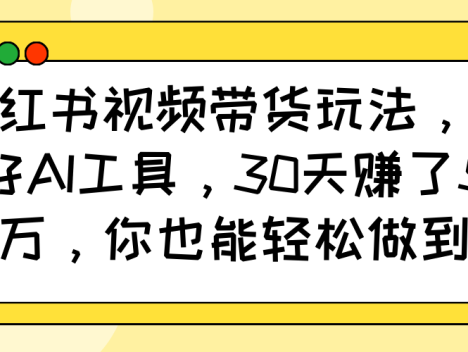 小红书视频带货玩法,用好AI工具,30天赚了5万,你也能轻松做到