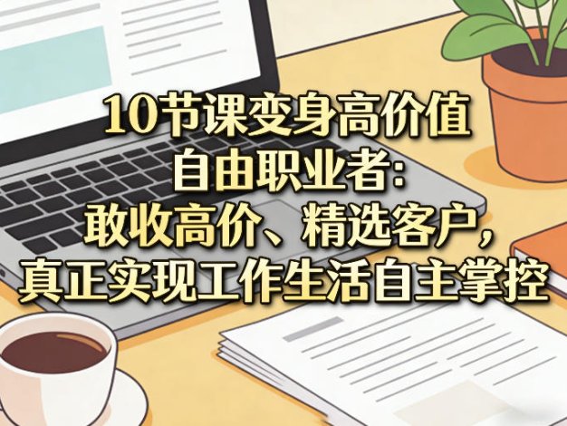 10节课变身高价值自由职业者:敢收高价、精选客户,真正实现工作生活自主掌控