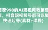 外面卖998的AI短视频教辅资料带货，抖音跟视频号都可以做，快速起号(素材+课程)
