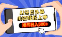AI今日头条最新玩法，小白轻松矩阵日入500+