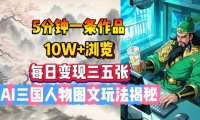 5分钟一条作品,10W+浏览,每日变现三五张,AI三国人物图文玩法揭秘
