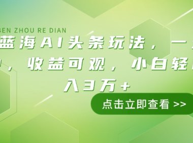 最火蓝海AI头条玩法,一天10分钟,收益可观,小白轻松月入3万+