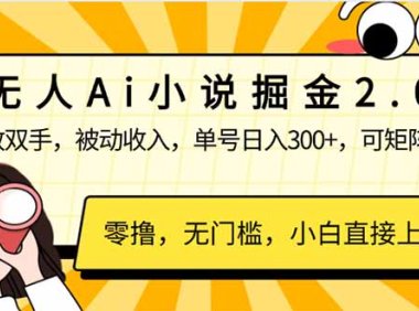 无人Ai小说掘金2.0，被动收入，解放双手，单号日入300+，可矩阵操作，…