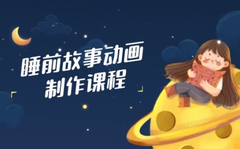 睡前故事动画制作课程,涵盖AI文案、配音、视频剪辑等,实现百分百原创