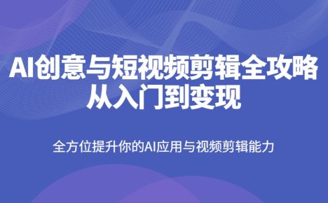 AI创意与短视频剪辑全攻略从入门到变现,全方位提升你的AI应用与视频剪辑能力