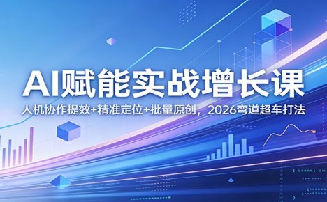 AI赋能实战增长课:人机协作提效+精准定位+批量原创,2026弯道超车打法