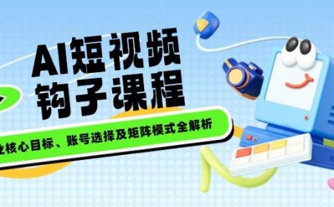 AI短视频钩子课程,企业核心目标、账号选择及矩阵模式全解析