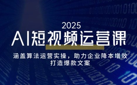 AI短视频运营课,涵盖算法运营实操,助力企业降本增效,打造爆款文案