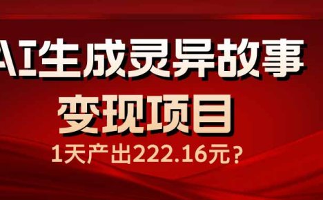 AI生成灵异故事变现项目,1天产出222.16元