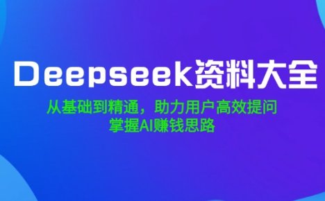Deepseek资料大全,从基础到精通,助力用户高效提问,掌握AI赚钱思路