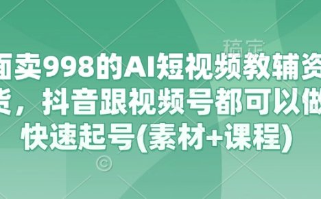 外面卖998的AI短视频教辅资料带货,抖音跟视频号都可以做,快速起号(素材+课程)