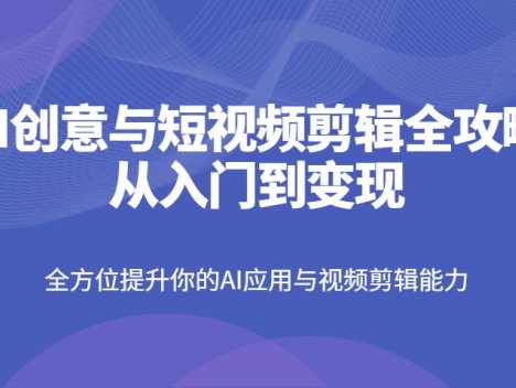 AI创意与短视频剪辑全攻略从入门到变现，全方位提升你的AI应用与视频剪辑能力