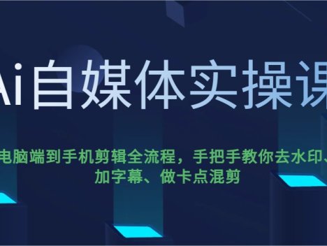 Ai自媒体实操课，电脑端到手机剪辑全流程，手把手教你去水印、加字幕、做卡点混剪