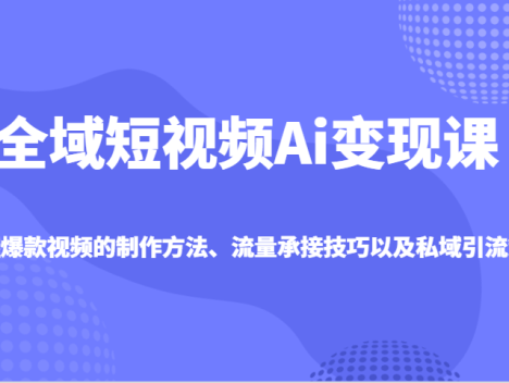 全域短视频Ai变现课，掌握爆款视频的制作方法、流量承接技巧以及私域引流策略