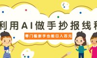 利用AI做手抄报线稿，需求大复购高，零成本新手也能轻松日赚百元