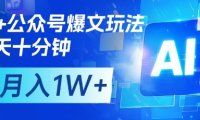 AI+公众号爆文玩法，每天十分钟，批量矩阵操作，月入1W+