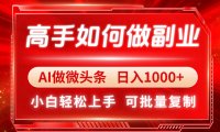 高手如何做副业，AI微头条 日入1000+，小白轻松上手