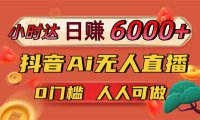 日赚6000+！抖音Ai无人直播躺赚新风口，0门槛吃官方亿级流量！