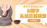 AI国学私域运营模型，无成本、变现快、周期短、持续性强，单号月变现3w+