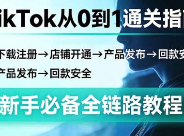 TikTok从0到1通关指南：下载注册→店铺开通→产品发布→回款安全，新手必备全链路教程