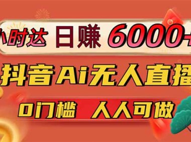 日赚6000+！抖音Ai无人直播躺赚新风口，0门槛吃官方亿级流量！