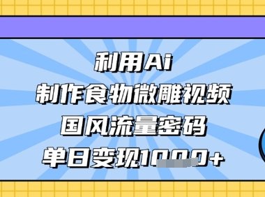 利用Ai制作食物微雕视频，国风流量密码，单日变现数张