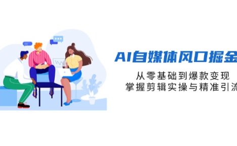 AI自媒体风口掘金课，从零基础到爆款变现，掌握剪辑实操与精准引流