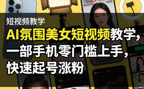 AI氛围美女短视频教学,一部手机零门槛上手,快速起号涨粉