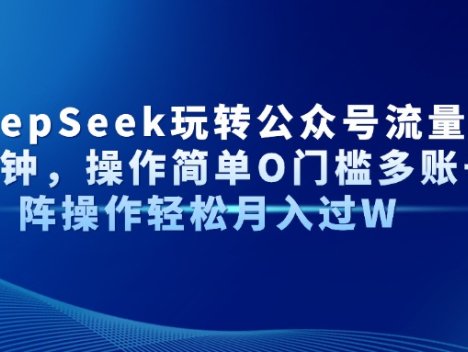 AI+DeepSeek玩转公众号流量主每天几分钟，操作简单O门槛多账号矩阵操作…