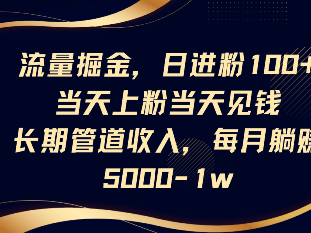 流量掘金，日进粉100+,当天上粉当天见钱，长期管道收入，每月躺赚5000-1w