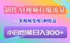 制作AI视频打爆流量，一条视频变现5种收益，小白也能日入300+