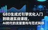 GEO生成式引擎优化入门到精通实战课程，AI时代的流量重构与范式转移