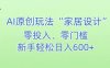 AI家居设计，简单好上手，新手小白什么也不会的，都可以轻松日入500+【揭秘】