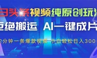 今日头条视频纯原创玩法，AI一键成片，2分钟一条视频，轻松日入300+