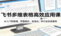 飞书多维表格高效应用课：从入门到精通，界面操作，自动化，多行业实战案例