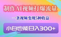 制作AI视频打爆流量,一条视频变现5种收益,小白也能日入300+