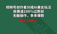视频号创作者分成AI美女玩法 新赛道100%过原创无脑操作 条条爆款 单日1000+