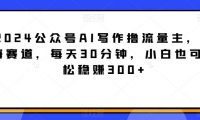 2024公众号AI写作撸流量主，蓝海赛道，每天30分钟，小白也可轻松稳赚300+【揭秘】