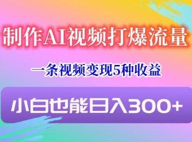 制作AI视频打爆流量,一条视频变现5种收益,小白也能日入300+