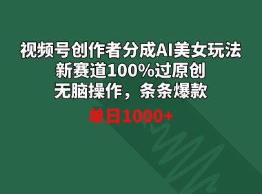 视频号创作者分成AI美女玩法 新赛道100%过原创无脑操作 条条爆款 单日1000+