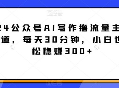 2024公众号AI写作撸流量主，蓝海赛道，每天30分钟，小白也可轻松稳赚300+【揭秘】