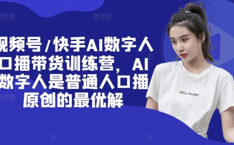 视频号/快手AI数字人口播带货训练营，AI数字人是普通人口播原创的最优解