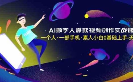 AI数字人爆款视频创作实战课,一个人一部手机·素人小白0基础上手