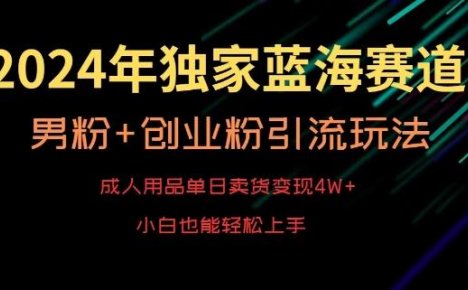 2024年独家蓝海赛道，成人用品单日卖货变现4W+，男粉+创业粉引流玩法，不愁搞不到流量【揭秘】