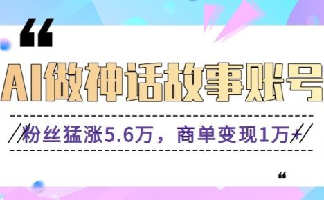 利用AI做神话故事账号，粉丝猛涨5.6万，商单变现1万+【视频教程+软件】