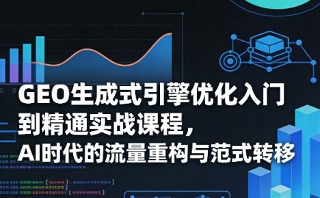 GEO生成式引擎优化入门到精通实战课程,AI时代的流量重构与范式转移