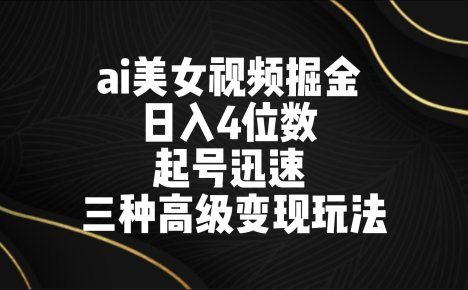 ai美女视频掘金 日入4位数 起号迅速 三种高级变现玩法